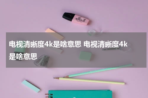 电视清晰度4k是啥意思 电视清晰度4k是啥意思