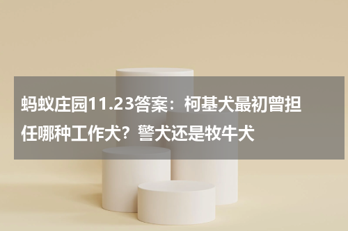 蚂蚁庄园11.23答案：柯基犬最初曾担任哪种工作犬？警犬还是牧牛犬