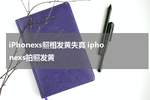 iPhonexs照相发黄失真 iphonexs拍照发黄