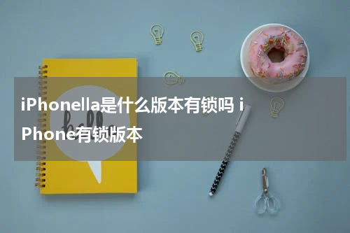iPhonella是什么版本有锁吗 iPhone有锁版本