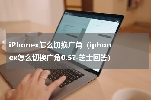 iPhonex怎么切换广角（iphonex怎么切换广角0.5?-芝士回答）