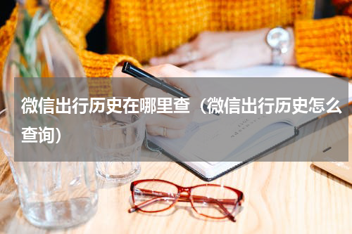 微信出行历史在哪里查（微信出行历史怎么查询）