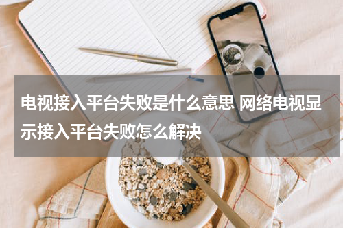 电视接入平台失败是什么意思 网络电视显示接入平台失败怎么解决