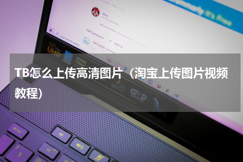 TB怎么上传高清图片（淘宝上传图片视频教程）