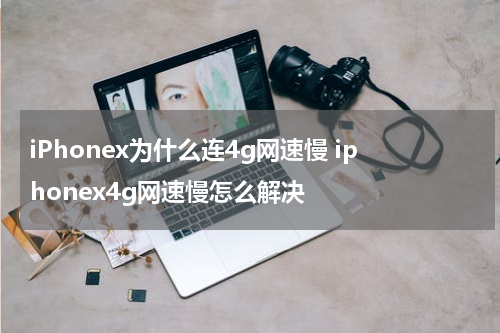 iPhonex为什么连4g网速慢 iphonex4g网速慢怎么解决
