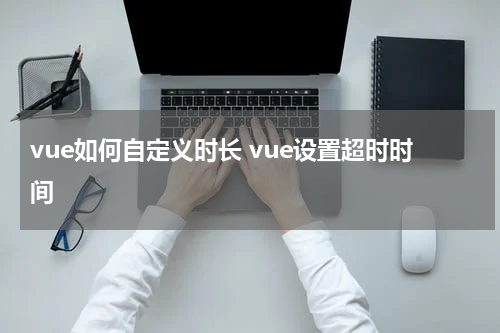 vue如何自定义时长 vue设置超时时间