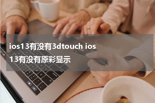 ios13有没有3dtouch ios13有没有原彩显示