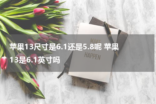 苹果13尺寸是6.1还是5.8呢 苹果13是6.1英寸吗