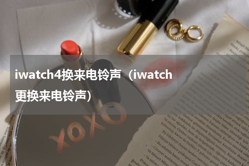 iwatch4换来电铃声（iwatch更换来电铃声）