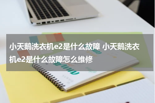 小天鹅洗衣机e2是什么故障 小天鹅洗衣机e2是什么故障怎么维修