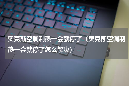 奥克斯空调制热一会就停了（奥克斯空调制热一会就停了怎么解决）