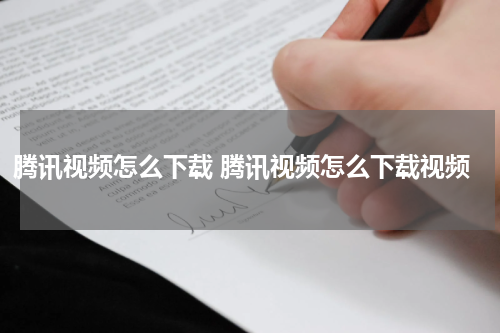 腾讯视频怎么下载 腾讯视频怎么下载视频