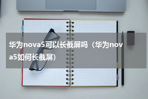 华为nova5可以长截屏吗（华为nova5如何长截屏）