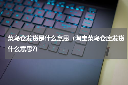 菜鸟仓发货是什么意思（淘宝菜鸟仓库发货什么意思?）