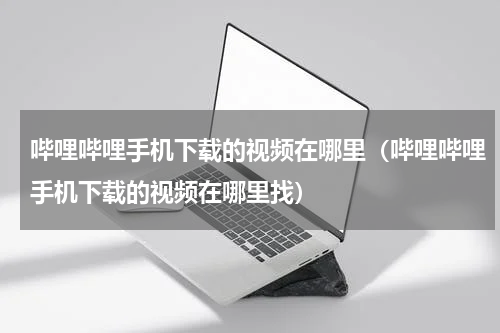 哔哩哔哩手机下载的视频在哪里（哔哩哔哩手机下载的视频在哪里找）