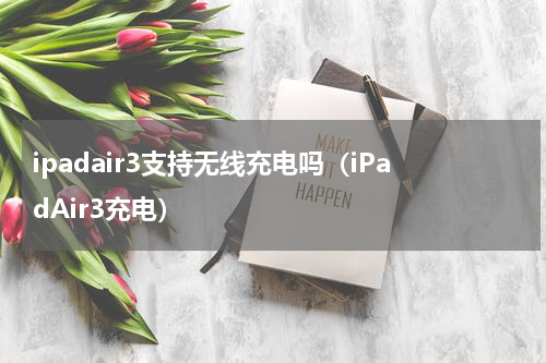 ipadair3支持无线充电吗（iPadAir3充电）