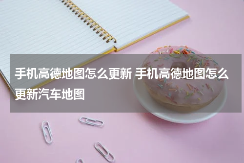 手机高德地图怎么更新 手机高德地图怎么更新汽车地图