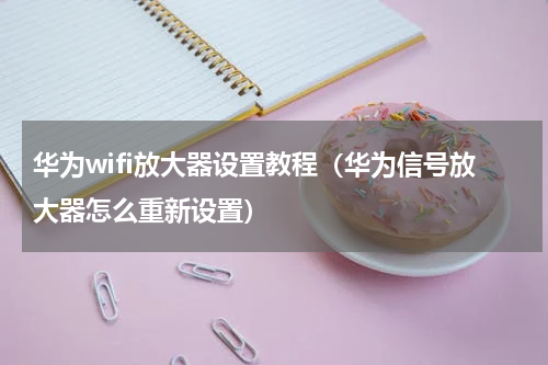华为wifi放大器设置教程（华为信号放大器怎么重新设置）