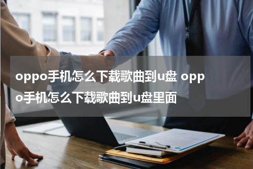 oppo手机怎么下载歌曲到u盘 oppo手机怎么下载歌曲到u盘里面