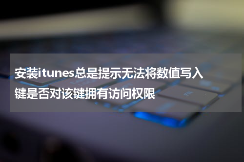 安装itunes总是提示无法将数值写入键是否对该键拥有访问权限