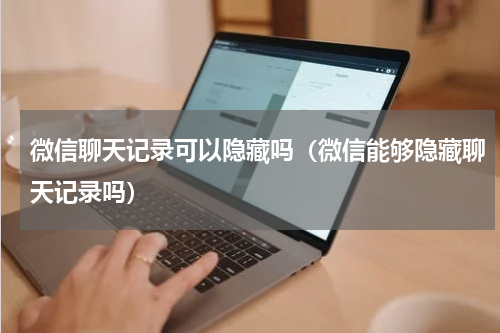 微信聊天记录可以隐藏吗（微信能够隐藏聊天记录吗）