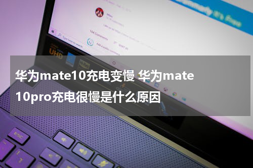 华为mate10充电变慢 华为mate10pro充电很慢是什么原因