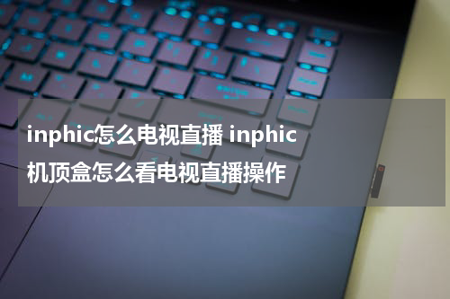 inphic怎么电视直播 inphic机顶盒怎么看电视直播操作