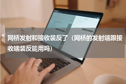 网桥发射和接收装反了（网桥的发射端跟接收端装反能用吗）