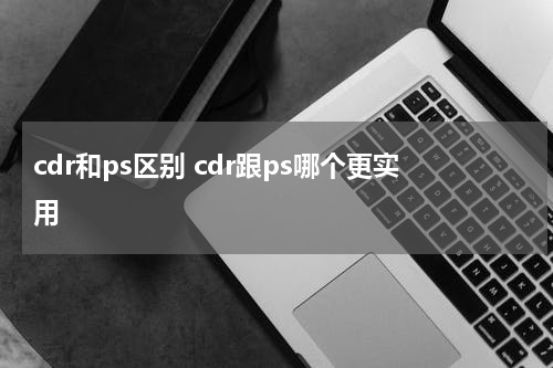 cdr和ps区别 cdr跟ps哪个更实用