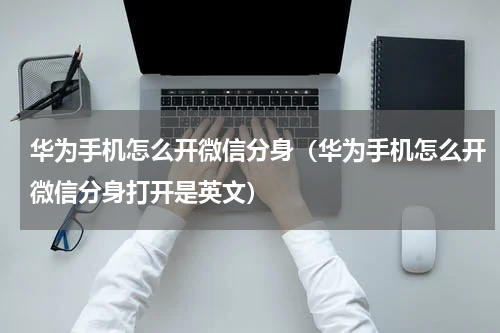 华为手机怎么开微信分身（华为手机怎么开微信分身打开是英文）