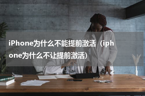 iPhone为什么不能提前激活（iphone为什么不让提前激活）