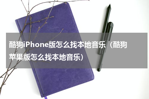 酷狗iPhone版怎么找本地音乐（酷狗苹果版怎么找本地音乐）