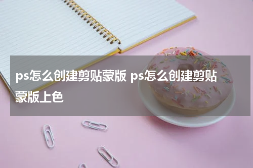 ps怎么创建剪贴蒙版 ps怎么创建剪贴蒙版上色