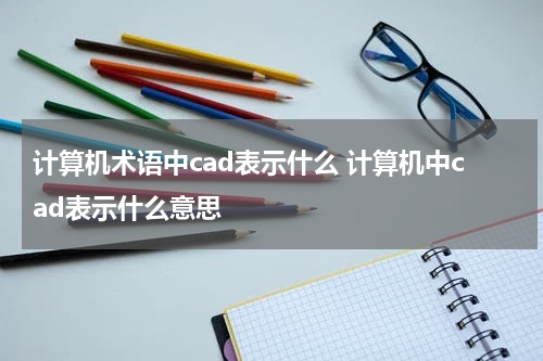 计算机术语中cad表示什么 计算机中cad表示什么意思