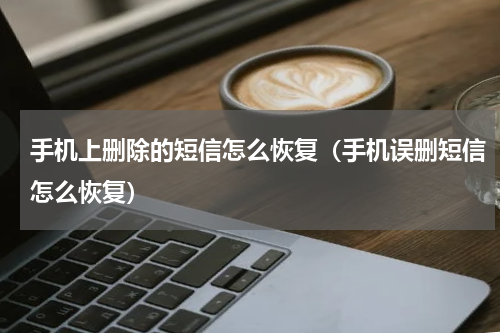 手机上删除的短信怎么恢复（手机误删短信怎么恢复）
