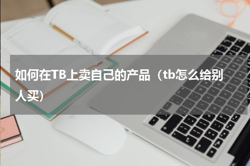 如何在TB上卖自己的产品（tb怎么给别人买）
