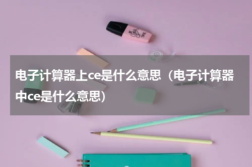 电子计算器上ce是什么意思（电子计算器中ce是什么意思）