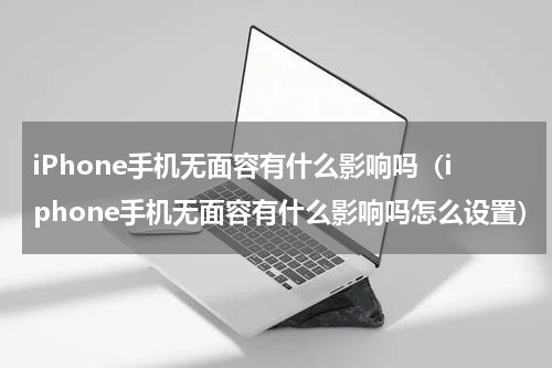 iPhone手机无面容有什么影响吗（iphone手机无面容有什么影响吗怎么设置）