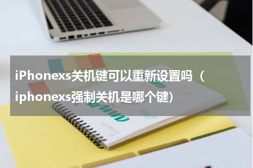 iPhonexs关机键可以重新设置吗（iphonexs强制关机是哪个键）