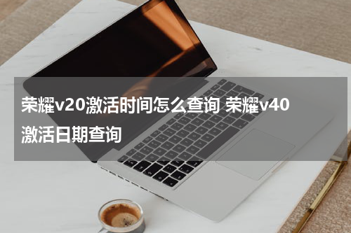 荣耀v20激活时间怎么查询 荣耀v40激活日期查询