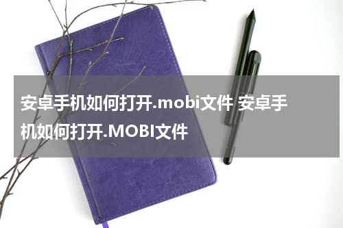 安卓手机如何打开.mobi文件 安卓手机如何打开.MOBI文件