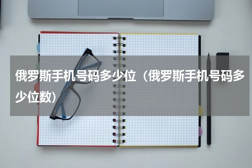 俄罗斯手机号码多少位（俄罗斯手机号码多少位数）