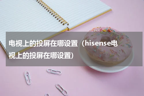 电视上的投屏在哪设置（hisense电视上的投屏在哪设置）