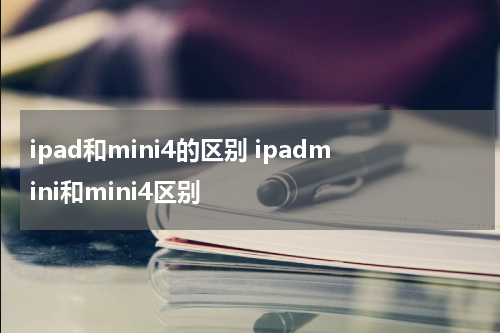 ipad和mini4的区别 ipadmini和mini4区别