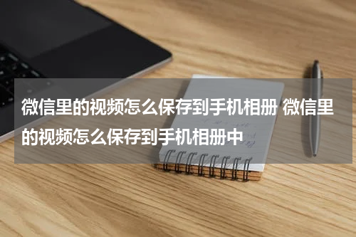 微信里的视频怎么保存到手机相册 微信里的视频怎么保存到手机相册中