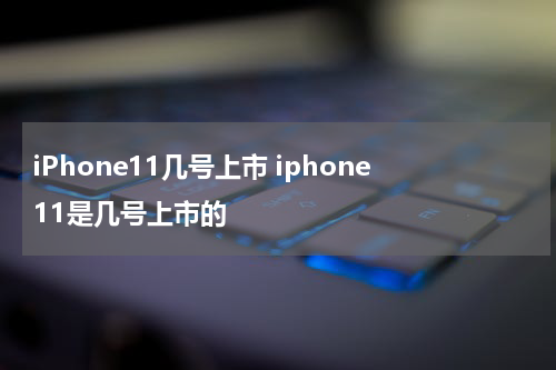 iPhone11几号上市 iphone11是几号上市的