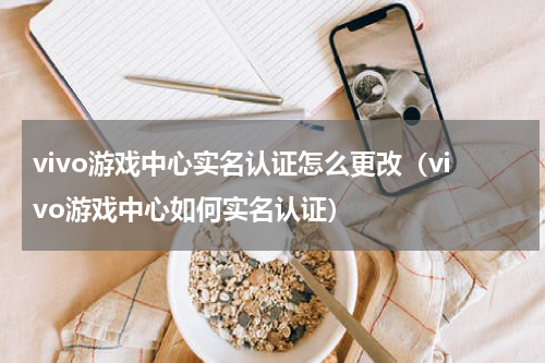 vivo游戏中心实名认证怎么更改（vivo游戏中心如何实名认证）