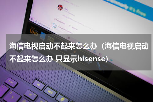 海信电视启动不起来怎么办（海信电视启动不起来怎么办 只显示hisense）