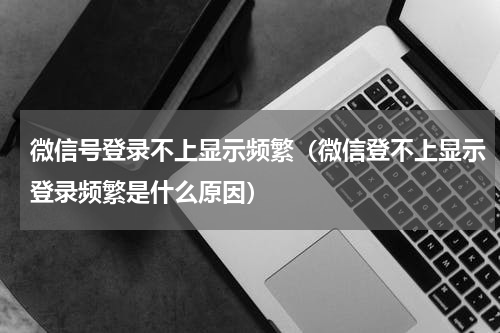 微信号登录不上显示频繁（微信登不上显示登录频繁是什么原因）