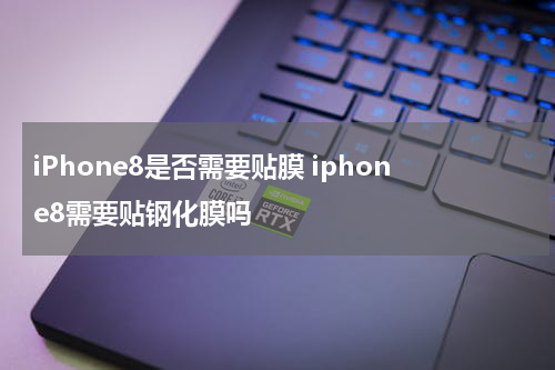 iPhone8是否需要贴膜 iphone8需要贴钢化膜吗